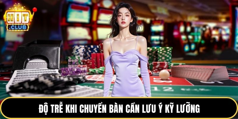 Độ trễ khi chuyển bàn cần lưu ý kỹ lưỡng